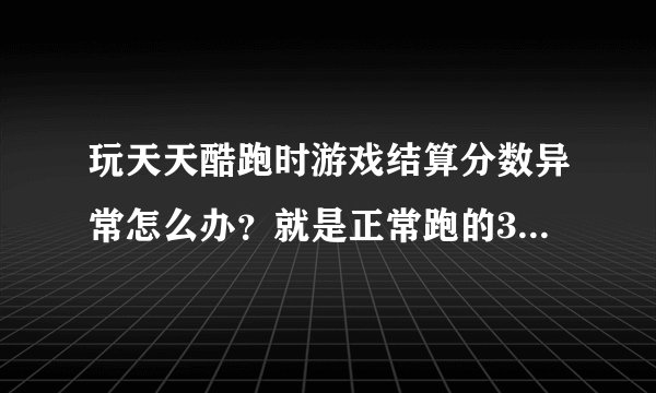 玩天天酷跑时游戏结算分数异常怎么办？就是正常跑的3w8,出现的