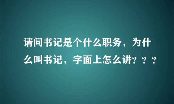 请问书记是个什么职务，为什么叫书记，字面上怎么讲？？？