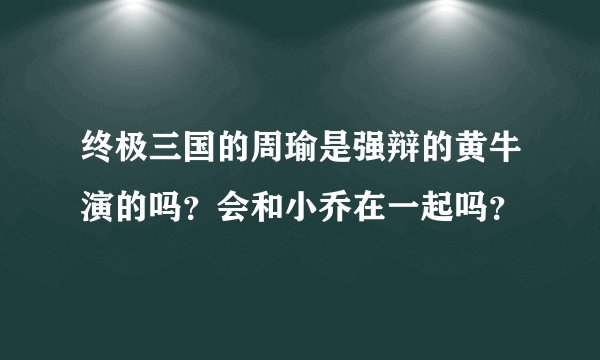 终极三国的周瑜是强辩的黄牛演的吗？会和小乔在一起吗？