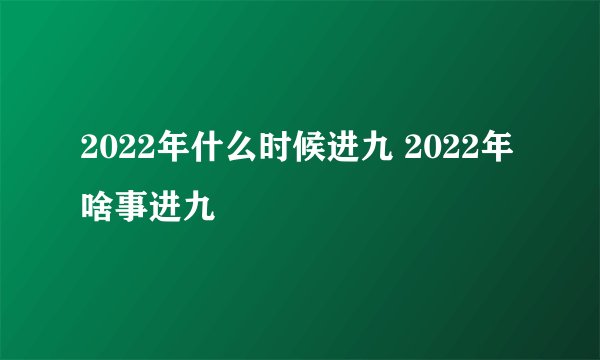 2022年什么时候进九 2022年啥事进九
