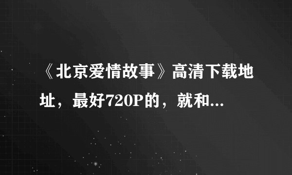 《北京爱情故事》高清下载地址，最好720P的，就和优酷网里超清的一样，那个兄台有，分享下