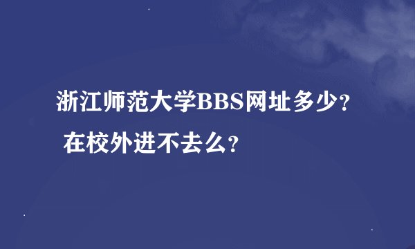 浙江师范大学BBS网址多少？ 在校外进不去么？