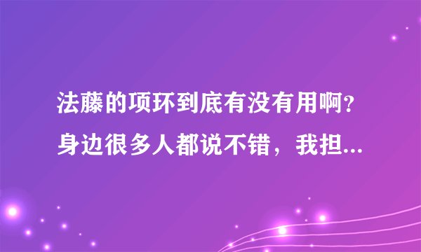 法藤的项环到底有没有用啊？身边很多人都说不错，我担心是骗人的！用过的回答下。谢谢~