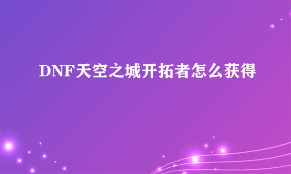DNF天空之城开拓者怎么获得