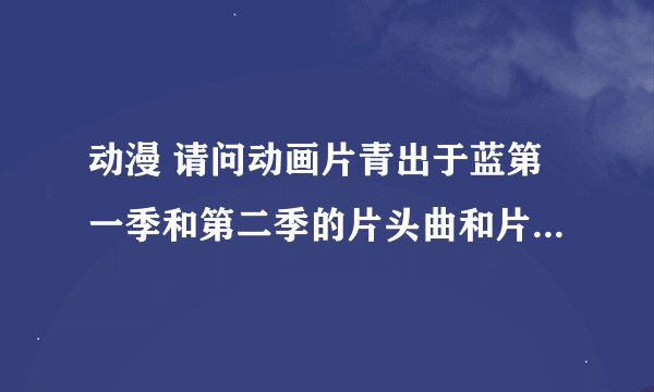 动漫 请问动画片青出于蓝第一季和第二季的片头曲和片尾曲分别是什么？