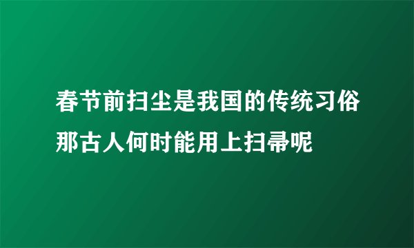 春节前扫尘是我国的传统习俗那古人何时能用上扫帚呢