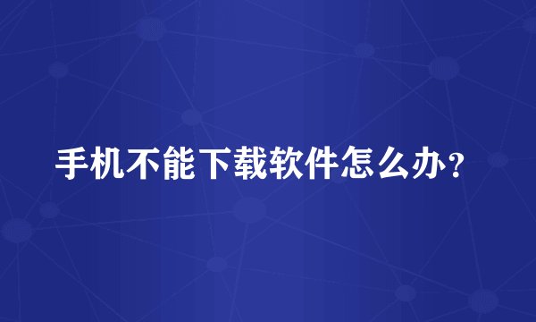 手机不能下载软件怎么办？