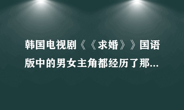 韩国电视剧《《求婚》》国语版中的男女主角都经历了那些坎坷？