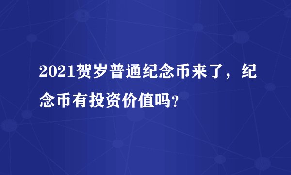 2021贺岁普通纪念币来了，纪念币有投资价值吗？