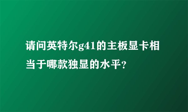 请问英特尔g41的主板显卡相当于哪款独显的水平？