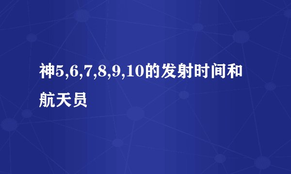 神5,6,7,8,9,10的发射时间和航天员