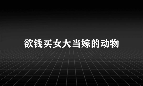 欲钱买女大当嫁的动物