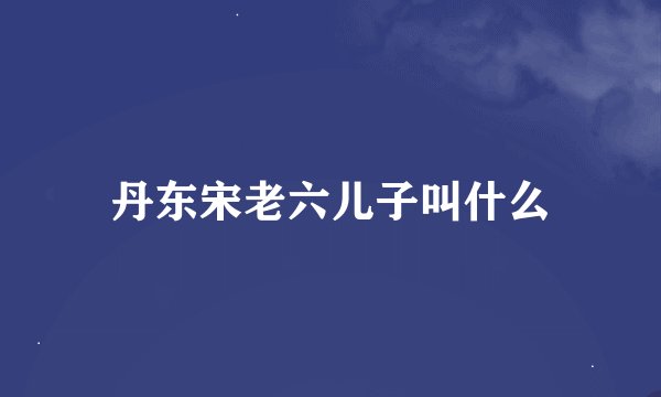 丹东宋老六儿子叫什么