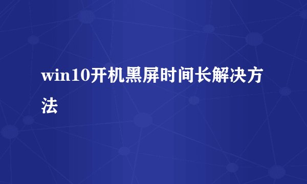 win10开机黑屏时间长解决方法