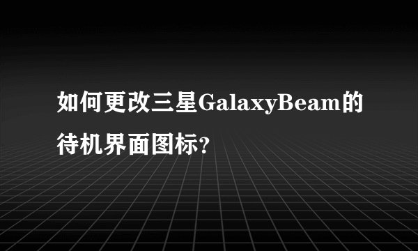如何更改三星GalaxyBeam的待机界面图标？