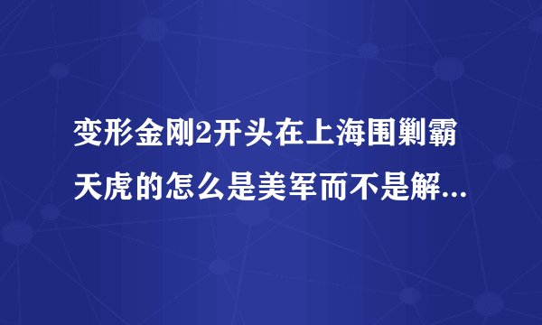 变形金刚2开头在上海围剿霸天虎的怎么是美军而不是解放.军？