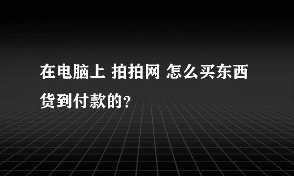 在电脑上 拍拍网 怎么买东西 货到付款的？