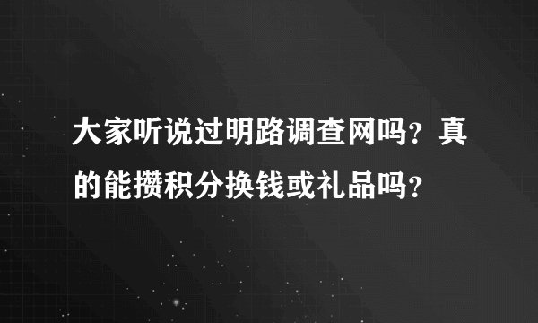 大家听说过明路调查网吗？真的能攒积分换钱或礼品吗？