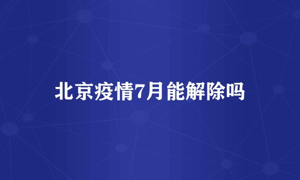 北京疫情7月能解除吗
