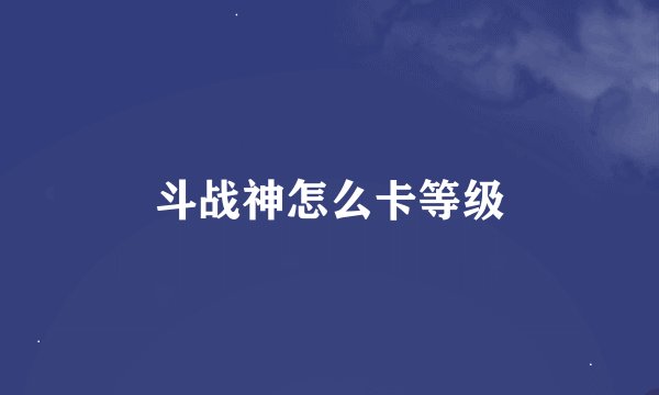 斗战神怎么卡等级