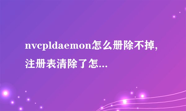 nvcpldaemon怎么册除不掉,注册表清除了怎么又自动加载.
