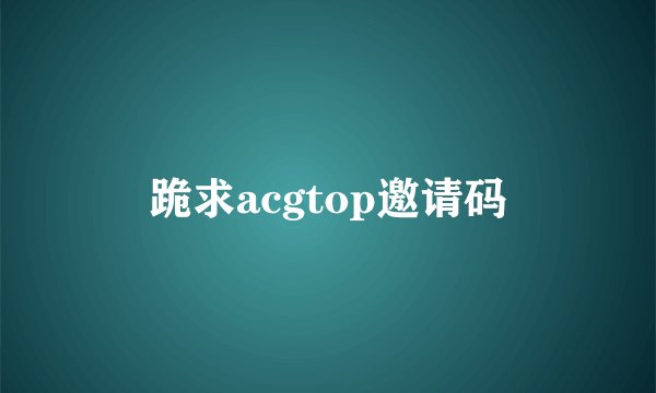 跪求acgtop邀请码