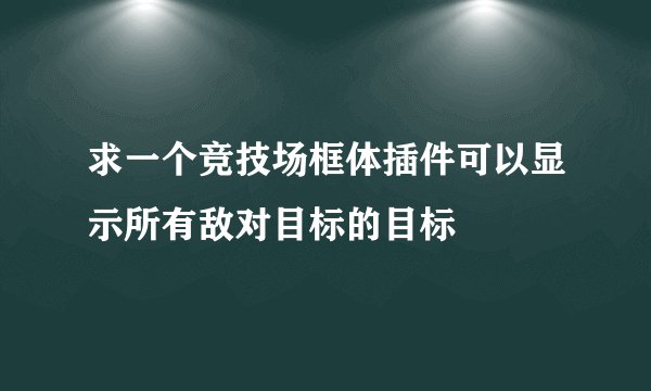 求一个竞技场框体插件可以显示所有敌对目标的目标