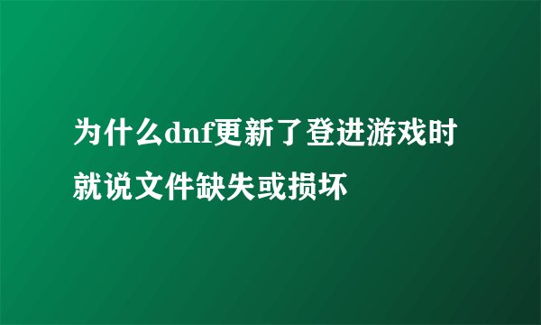 为什么dnf更新了登进游戏时就说文件缺失或损坏