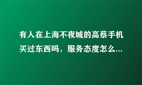 有人在上海不夜城的高蔡手机买过东西吗，服务态度怎么样，店铺大不大
