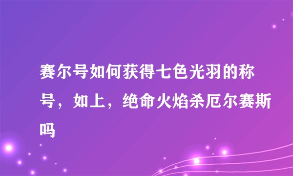 赛尔号如何获得七色光羽的称号，如上，绝命火焰杀厄尔赛斯吗