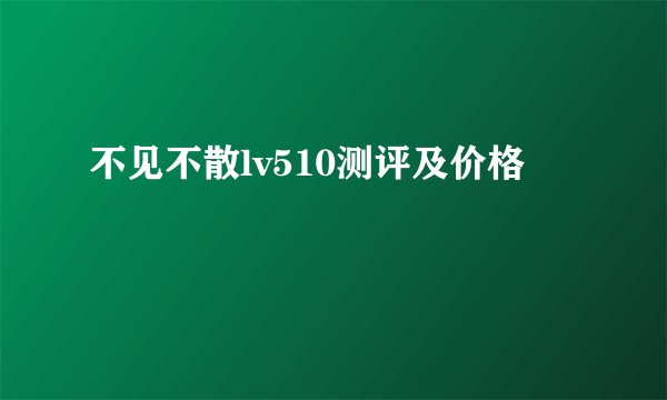 不见不散lv510测评及价格
