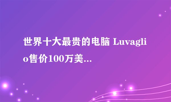 世界十大最贵的电脑 Luvaglio售价100万美元，第四外形像小包