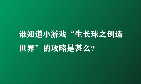 谁知道小游戏“生长球之创造世界”的攻略是甚么？