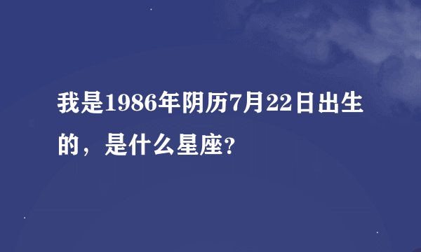 我是1986年阴历7月22日出生的，是什么星座？