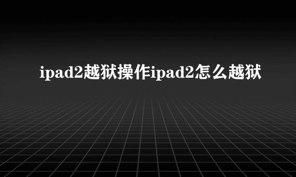 ipad2越狱操作ipad2怎么越狱