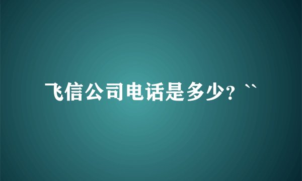 飞信公司电话是多少？``
