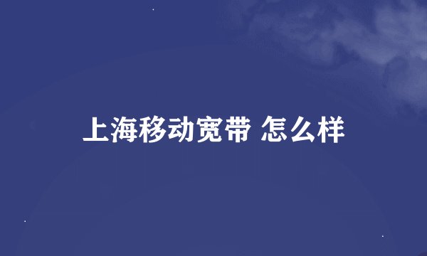 上海移动宽带 怎么样