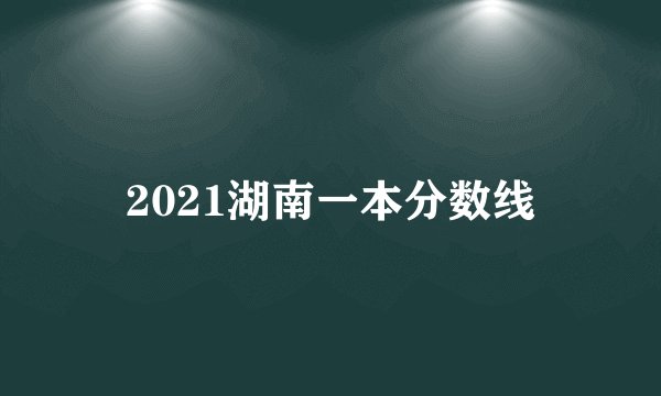 2021湖南一本分数线