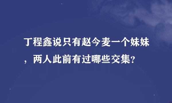 丁程鑫说只有赵今麦一个妹妹，两人此前有过哪些交集？