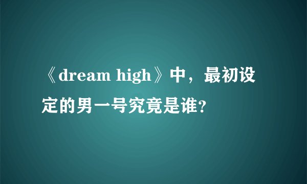 《dream high》中,最初设定的男一号究竟是谁?