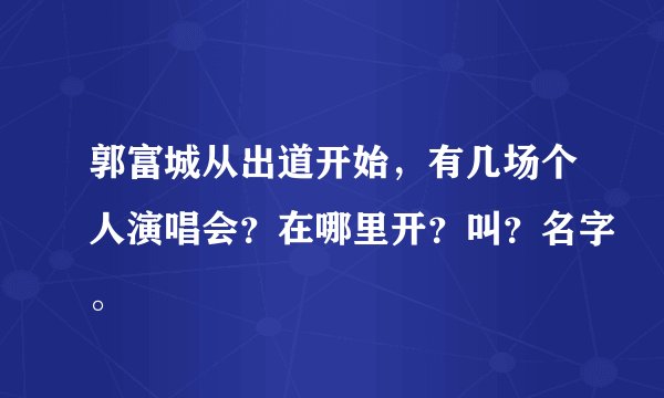 郭富城从出道开始,有几场个人演唱会?在哪里开?叫?名字。