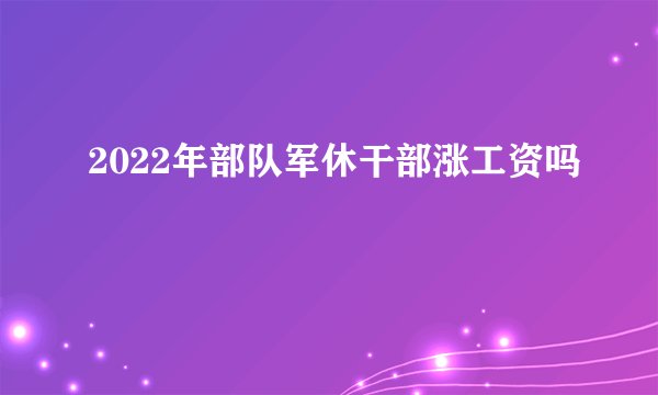 2022年部队军休干部涨工资吗