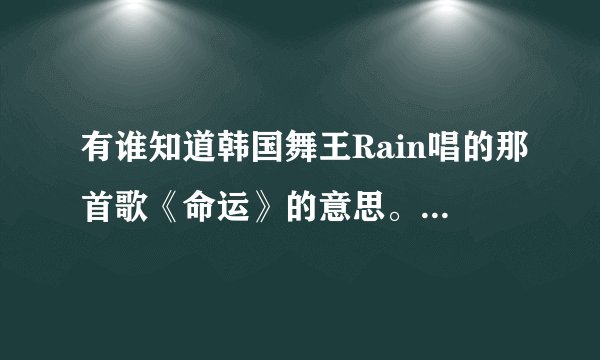 有谁知道韩国舞王Rain唱的那首歌《命运》的意思。最好有个中文版的。