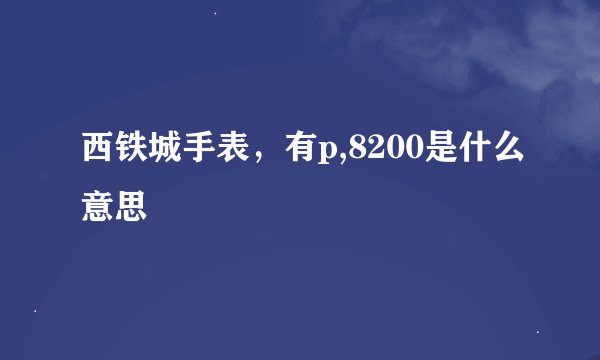 西铁城手表，有p,8200是什么意思
