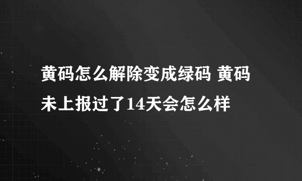 黄码怎么解除变成绿码 黄码未上报过了14天会怎么样