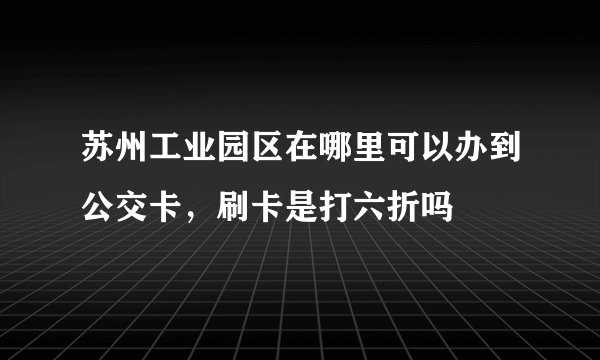 苏州工业园区在哪里可以办到公交卡，刷卡是打六折吗