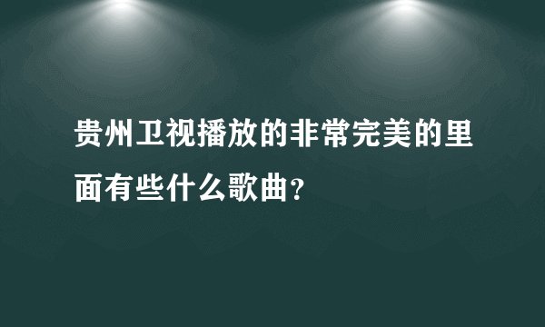 贵州卫视播放的非常完美的里面有些什么歌曲？