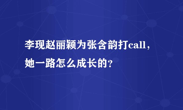 李现赵丽颖为张含韵打call，她一路怎么成长的？