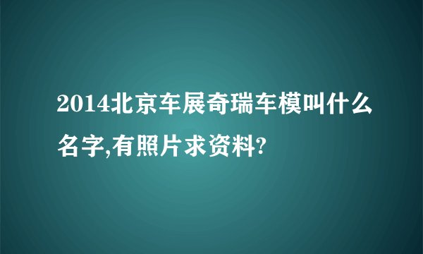 2014北京车展奇瑞车模叫什么名字,有照片求资料?