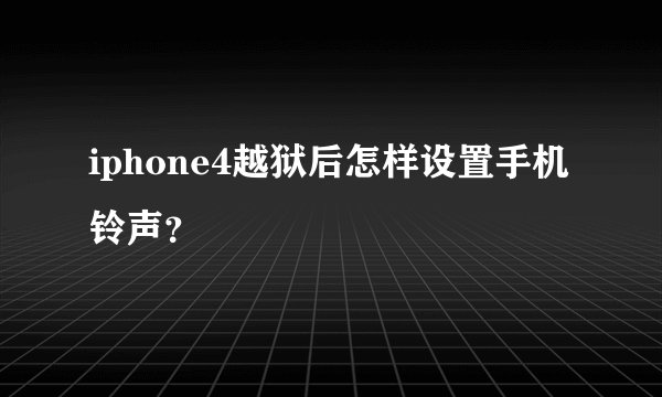 iphone4越狱后怎样设置手机铃声？